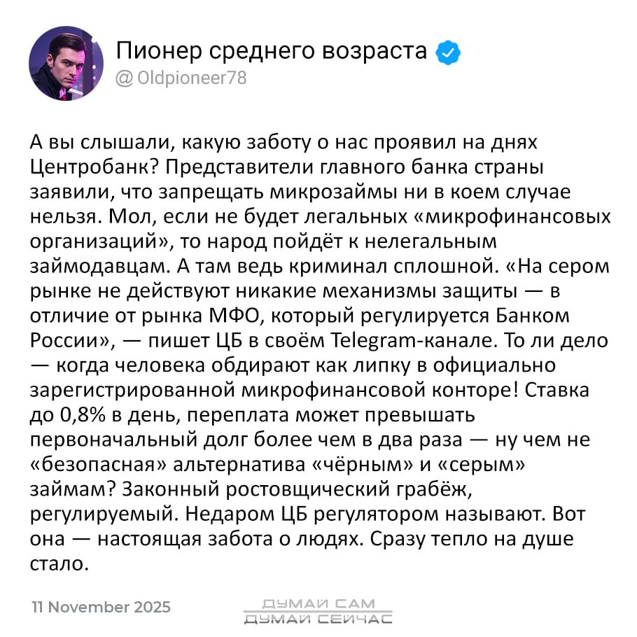 А вы слышали, какую заботу о нас проявлял на днях Центробанк? Представители главного банка страны заявили, что запрещать микрозаймы ни в коем случае нельзя. Мол, если не будет легальных «микрофинансовых организаций», то народ пойдет к нелегальным займодателям. А там ведь криминал сплошной, «На сером рынке не действуют никакие механизмы защиты — в отличие от рынка МФО, который регулируется Банком России» — пишет ЦБ в своём Telegram-канале. То ли дело — когда человек одобряет как липку и официально зарегистрированные микрофинансовые организации.