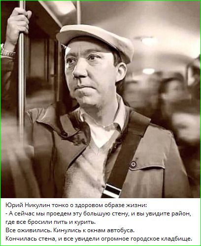 Юрий Никулин тонко о здоровом образе жизни: - А сейчас мы пройдём эту большую стену, и вы увидите район, где все бросили пить и курить. Все оживились. Кинулось к окнам автобуса. Кончилась стена, и все увидели огромное городское кладбище.