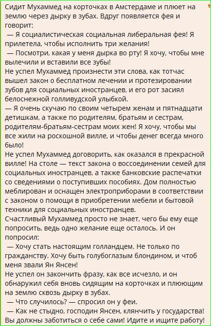 Сидит Мухаммед на корточках в Амстердаме и плеует на землю через дырку в зубах. Вдруг появляется фея и говорит: — Я социалистическая социальная либеральная фея! Я прилетела, чтобы исполнить три желания! — Посмотри, какая у меня дырка во рту! Я хочу, чтобы мне вылечили и вставили все зубы! Не успел Мухаммед произнести эти слова, как тотчас вышел закон о бесплатном лечении...