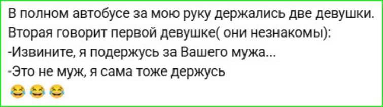 В полном автобусе за мою руку держались две девушки. Вторая говорит первой девушке(они незнакомы): -Извините, я держусь за Вашего мужа... -Это не муж, я сама тоже держусь 😂😂😂