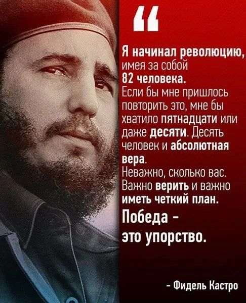 Я начинал революцию, имея за плечом 82 человека. Если бы мне пришлось повторить это, мне бы хватило пятнадцати или даже десяти. Десять человек и абсолютная вера. Неважно, сколько вас. Важно верить и важно иметь четкий план. Победа - это упорство. - Фидель Кастро