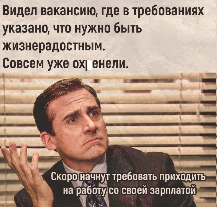 Видел вакансию, где в требованиях указано, что нужно быть жизнeрадостным. Совсем уже охренели. Скоро начнут требовать приходить на работу со своей зарплатой