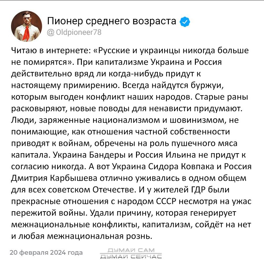 Читаю в интернете: «Русские и украинцы никогда больше не помирятся». При капитализме Украина и Россия действительно вряд ли когда-либо придут к настоящему примирению. Всегда найдутся буржуи, которым выгоден конфликт наших народов. Старые раны раскроются, новые поводы для ненависти придумают. Люди, зараженные национализмом и шовинизмом, не понимающие роль частной собственности.