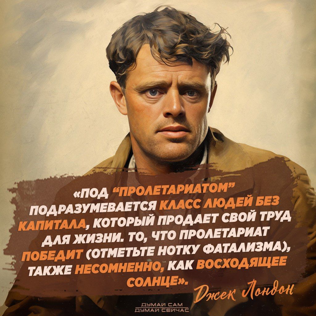 «ПОД “ПРОЛЕТАРИАТОМ” ПОДРАЗУМЕВАЕТСЯ КЛАСС ЛЮДЕЙ БЕЗ КАПИТАЛА, КОТОРЫЙ ПРОДАЕТ СВОЙ ТРУД ДЛЯ ЖИЗНИ. ТО, ЧТО ПРОЛЕТАРИАТ ПОБЕДИТ (ОТМЕТЬТЕ НОТКУ ФАТАЛИЗМА) ТАКЖЕ НЕСОМНЕНО, КАК ВОСХОЖАЩЕЕ СОЛНЦЕ». Джек Лондон
