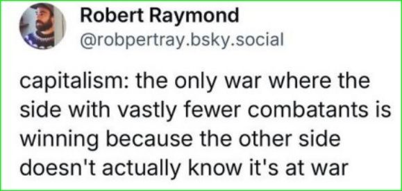 capitalism: the only war where the side with vastly fewer combatants is winning because the other side doesn't actually know it's at war