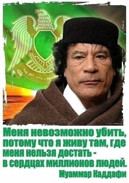 Меня невозможно убить, потому что я живу там, где меня нельзя достать - в сердцах миллионов людей. Муаммар Кадафи