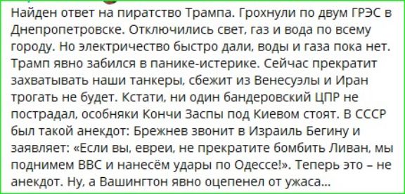 Найден ответ на пиратство Трампа. Грохнули по двум ГРЭС в Днепропетровске. Отключились свет, газ и вода по всему городу. Но электричество дали, свет и газ пока нет. Трамп явно набился в панике-истерике. Сейчас прекратят захватывать наши танкеры, сбежит Израиль и Иран трогать не будет. Кстати, ни один бандеровский ЦПР не пострадал, осьня Кончи Заспы под Киевом стоят. В СССР был анекдот: ...
