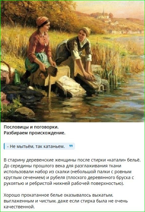 Пословицы и поговорки. Разбираем происхождение. - Не мытьём, так катаньем. В старину деревенские женщины после стирки «катали» бельё. До середины прошлого века для расплачивания ткани использовали набор из скалки (небольшой круглый сечением) и рубель (плоского деревянного бруска с ручкой и ребристой нижней рабочей поверхностью). Хорошо прокатанное бельё оказывалось выжимать и чистым, даже если стирка была не очень качественной.