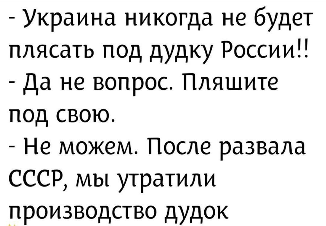 - Украина никогда не будет плясать под дудку России!!
- Да не вопрос. Пляшите под свою.
- Не можем. После развала СССР, мы утрали производство дудок
