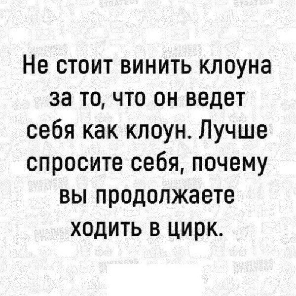 Не стоит винить клоуна за то, что он ведет себя как клоун. Лучше спросите себя, почему вы продолжаете ходить в цирк.