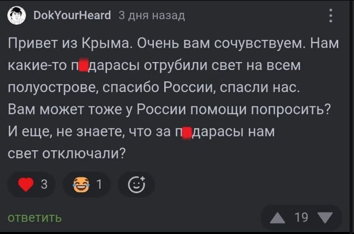 Привет из Крыма. Очень вам сочувствуем. Нам какие-то п...дарасы отрубили свет на всем полуострове, спасибо России, спасли нас. Вам может тоже у России помощи попросить? И еще, не знаете, что за п...дараси нам свет отключали?