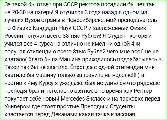 За такой бы ответ при СССР ректора посадили бы лет так на 20-30 на лагерь! Я отчислился 3 года назад в одном из лучших вузов страны в Новосибирске, мой преподаватель по физике кандидат наук СССР и заслуженный физик России получал всего 38 тыс рублей! Я студент который учился все 4 курса на отлично и не имел ни одной 4ки, получал стипендию всего 3 тыс рублей, чего мне вообще не хватало.