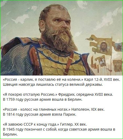 «Россия - карлик, я поставлю её на колени». Карл 12-й, XVIII век. Швеция навсегда лишилась статуса великой державы.
«Я покорю осталью Россию.» Фридрих, середина XVIII века. В 1759 году русская армия вошла в Берлин.
«Россия - колосс на глиняных ногах.» Наполеон, XIX век. В 1814 году русская армия взяла Париж.
«Я завоюю СССР к концу года.» Гитлер, XX век. В 1945 года покончил с собой, когда советская армия вошла в Берлин.