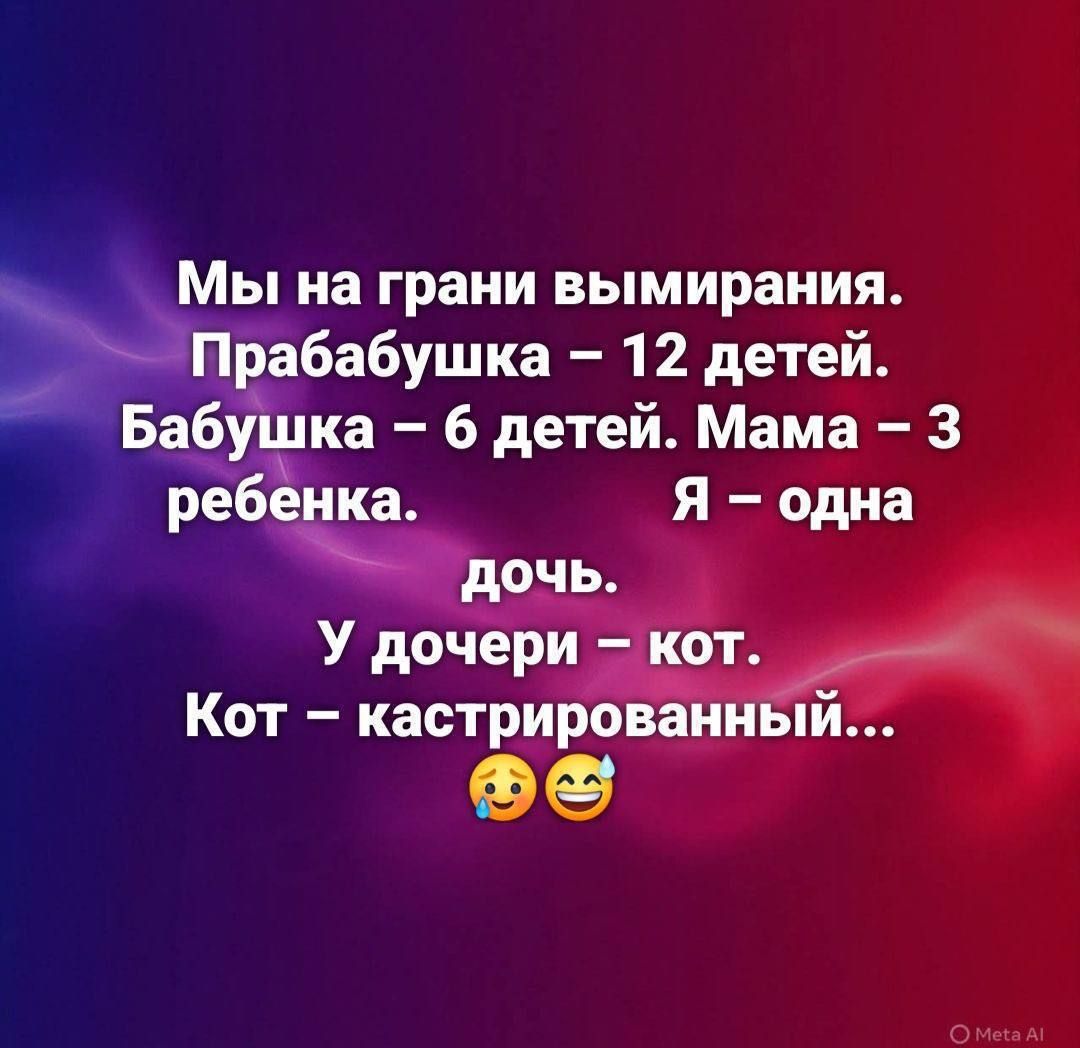 Мы на грани вымирания. Прабабушка – 12 детей. Бабушка – 6 детей. Мама – 3 ребенка. Я – одна дочь. У дочери – кот. Кот – кастрированный... 😘😄