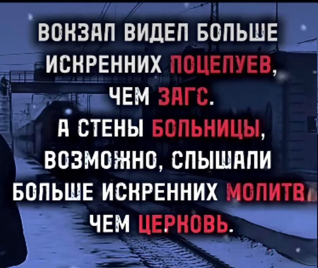 ВОКЗАЛ ВИДЕЛ БОЛЬШЕ ИСКРЕННИХ ПОЦЕЛУЕВ, ЧЕМ ЗАГС. А СТЕНЫ БОЛЬНИЦЫ, ВОЗМОЖНО, СПЫШАЛИ БОЛЬШЕ ИСКРЕННИХ МОЛИТВ ЧЕМ ЦЕРКОВЬ.