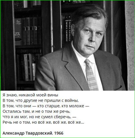 Я знаю, никакой моей вины
В том, что другие не пришли с войны,
В том, что они — кто старше, кто моложе —
Остались там, там, и не о том же речь,
Что я их мог, но не сумел сохранить, —
Речь не о том, но всё же, всё же, всё же...

Александр Твардовский, 1966