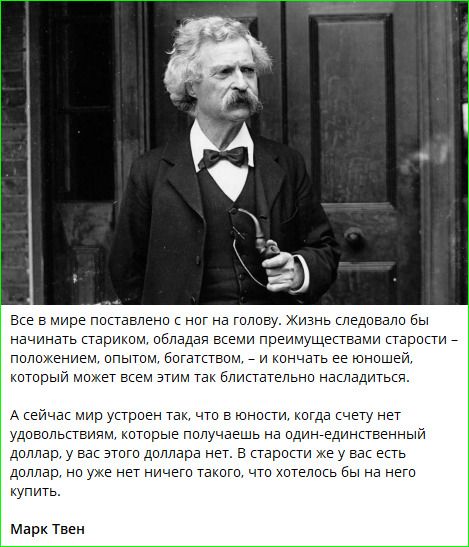 Все в мире поставлено с ног на голову. Жизнь следовало бы начинать стариком, обладая всеми преимуществами старости — положением, опытом, богатством, — и кончать её юношей, который может всем этим так блистательно наслаждаться. А сейчас мир устроен так, что в юности, когда счёту нет удовольствий, которые получаешь за один-единственный доллар, у вас есть доллар, а в старости — нет ничего, чтобы на него купить.