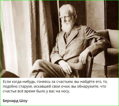 Если когда-нибудь, гоняясь за счастьем, вы найдёте его, то, подобно старухе, искaвшей свои очки, вы обнаружите, что счастье всё время было у вас на носу. Бернард Шоу