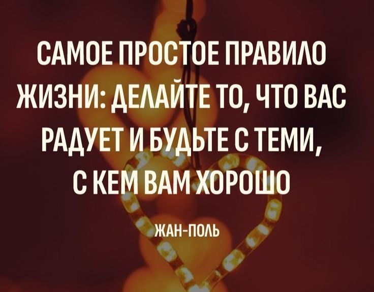 САМОЕ ПРОСТОЕ ПРАВИЛО ЖИЗНИ: ДЕЛАЙТЕ ТЕ, ЧТО ВАС РАДУЕТ И БУДЬТЕ С ТЕМИ, С КЕМ ВАМ ХОРОШО. ЖАН-ПОЛЬ