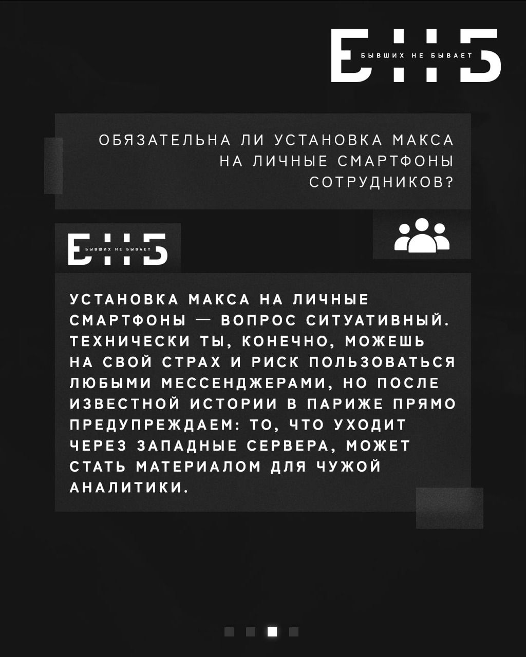 БЫВШИХ НЕ БЫВАЕТ ОБЯЗАТЕЛЬНА ЛИ УСТАНОВКА МАКСА НА ЛИЧНЫЕ СМАРТФОНЫ СОТРУДНИКОВ? БЫВШИХ НЕ БЫВАЕТ УСТАНОВКА МАКСА НА ЛИЧНЫЕ СМАРТФОНЫ — ВОПРОС СИТУАТИВНЫЙ. ТЕХНИЧЕСКИ ТЫ, КОНЕЧНО, МОЖЕШЬ НА СВОЙ СТРАХ И РИСК ПОЛЬЗОВАТЬСЯ ЛЮБЫМИ МЕССЕНДЖЕРАМИ, НО ПОСЛЕ ИЗВЕСТНОЙ ИСТОРИИ В ПАРИЖЕ ПРЯМО ПРЕДУПРЕЖДАЕМ: ТО, ЧТО УХОДИТ ЧЕРЕЗ ЗАПАДНЫЕ СЕРВЕРА, МОЖЕТ