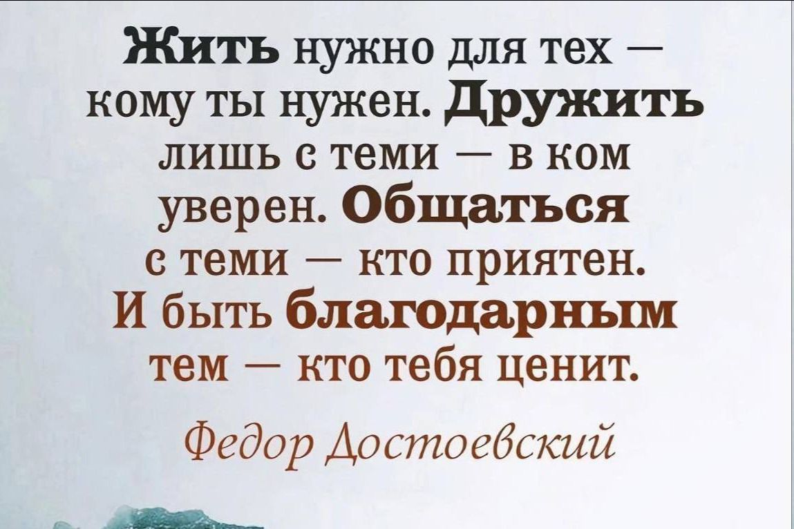 Жить нужно для тех — кому ты нужен. Дружить лишь с теми — в ком уверен. Общаться с теми — кто приятен. И быть благодарным тем — кто тебя ценит. Федор Достоевский