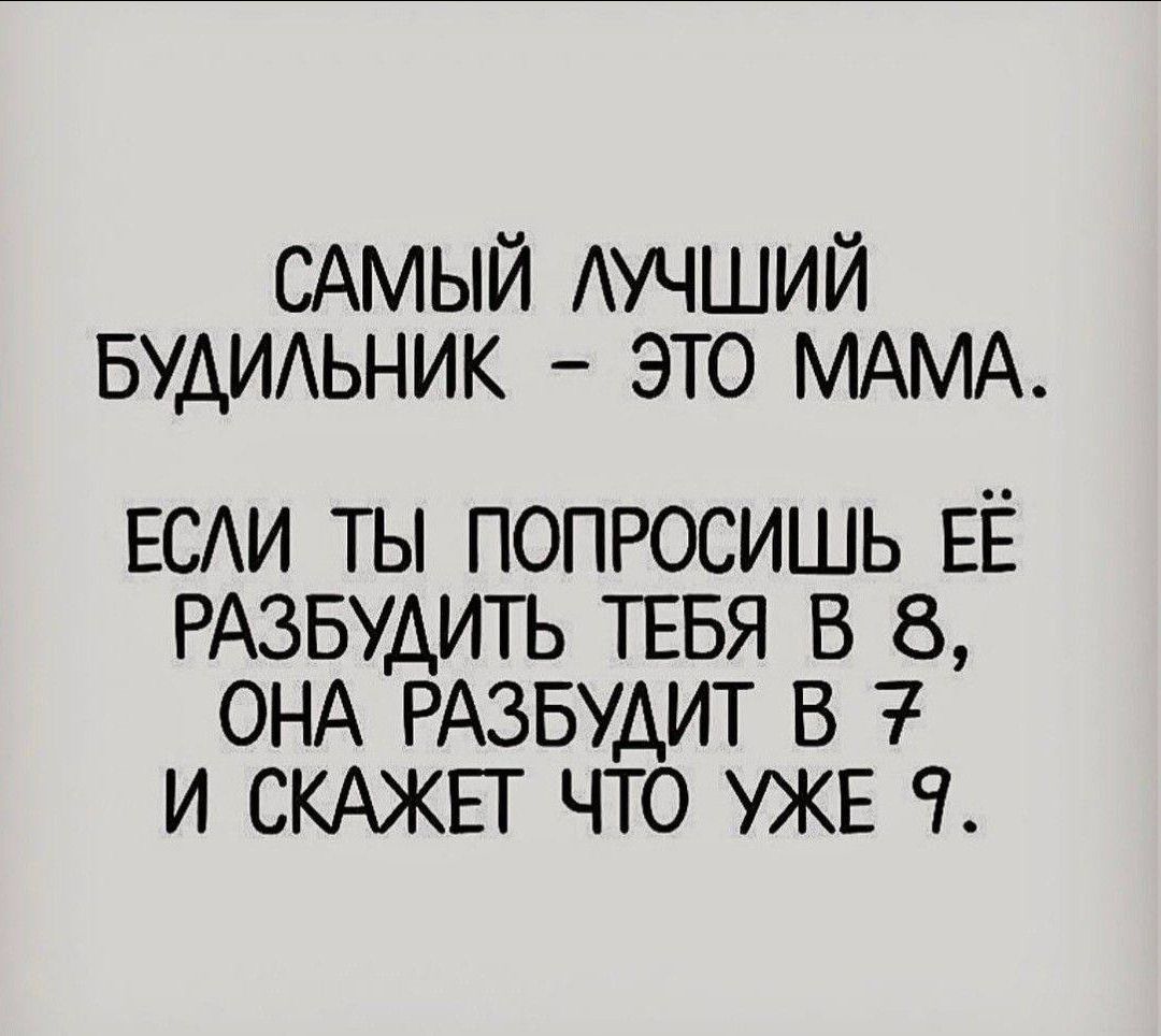САМЫЙ ЛУЧШИЙ БУДИЛЬНИК - ЭТО МАМА. ЕСЛИ ТЫ ПОПРОСИШЬ ЕЁ РАЗБУДИТЬ ТЕБЯ В 8, ОНА РАЗБУДИТ В 7 И СКАЖЕТ ЧТО УЖЕ 9.