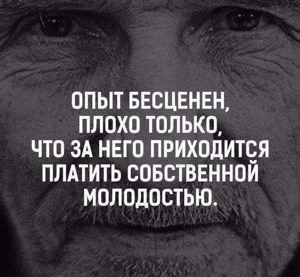 ОПЫТ БЕСЦЕНЕН ПЛОХО ТОЛЬКО ЧТО ЗА НЕГО ПРИХОДИТОЯ ПЛАТИТЬ СОБСТВЕННОМ МОЛОДОСТЬЮ