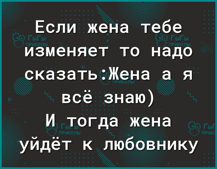 Если жена тебе изменяет то надо сказать2Жена а я всё знаю И тогда жена уйдёт к любовнику