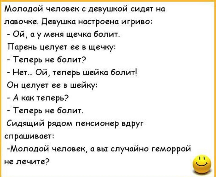 Молодой человек с девушкой сидят на лавочке Девушка настроена игриво Ой а у меня щечка болит Парень целует ее в щечку Теперь не болит Нет Ой теперь шейка болит Он целует ее в шейку А как теперь Теперь не болит Сидящий рядом пенсионер вдруг спрашивает Молодой человек а вы случайно геморрой не лечите