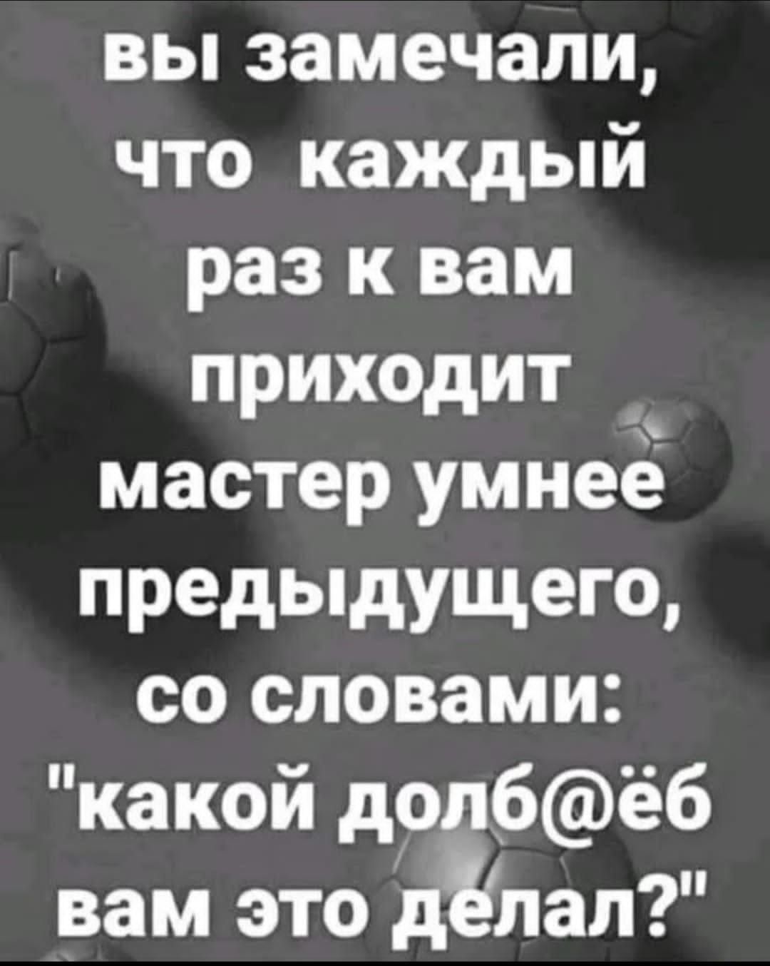 вы замечали что каждый раз к вам приходит мастер умнеё предыдущего со словами какой дол6ёб вам это дЁлап