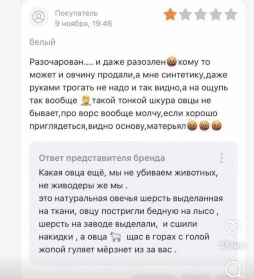 Разочарован.... и даже разозлен😡 кому то может и обычно продали, а мне синтетику, даже руками трогать не надо и так видно, на ощупь так вообще 🤦‍♂️ такой тонкой шкура овцы не бывает, про врос вообще молчу, если хорошо приглядеться, видно основу, матерь😡😡

Ответ представителя бренда

Какая овца ещё, мы не убиваем животных, не животные же мы. это натуральная овечья шерсть выделенная на ткань, овцы постригли бедно на лысо, шерсть на заводе выделили, и сишки накидки, а овца 🐑 щас в горох с голой жопой гуляет мёрзнет за вас .