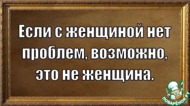 :  если с женщиной нет  проблем: возможно! 1  это не женщина.