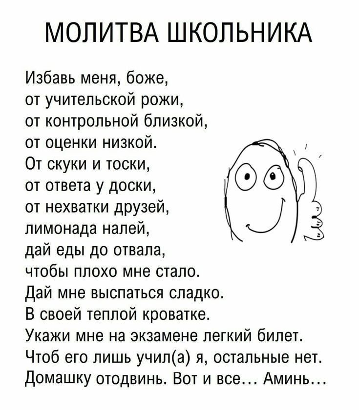 МОЛИТВА ШКОПЬНИКА Избавь меня боже от учительской рожи от контрольной близкой от оценки низкой От скуки и тоски от ответа у доски от нехватки друзей лимонада налей дай еды до отвала чтобы плохо мне стало Дай мне выспаться сладко В своей теплой кроватке Укажи мне на экзамене легкий билет Чтоб его лишь учила я остальные нет Домашку отодвинь Вот и все Аминь