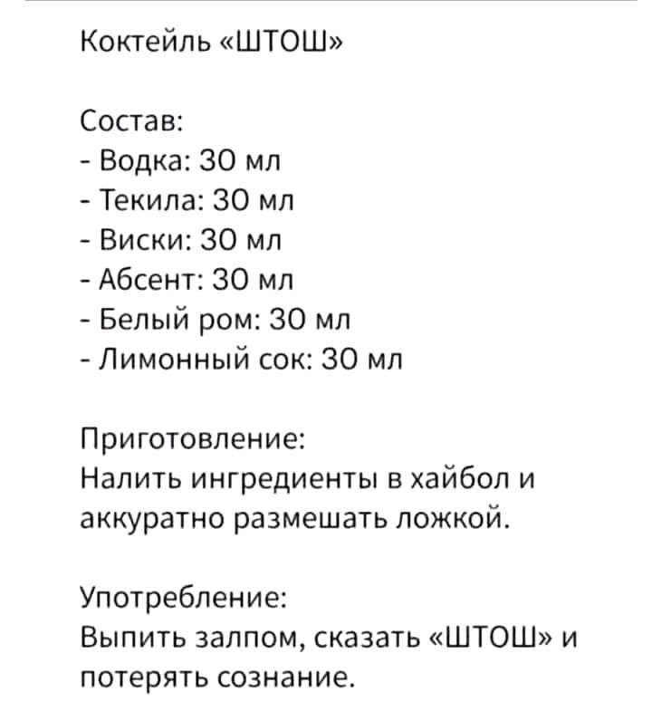 Коктейль ШТОШ Состав Водка 30 мл Текила 30 мл Виски 30 мл Абсент 30 мл Белый ром 30 мл Лимонный ок 30 мл Приготовление Налить ингредиенты хайбол и аккуратно размешать ложкой Употребление Выпить залпом сказать ШТОШ и потерять сознание