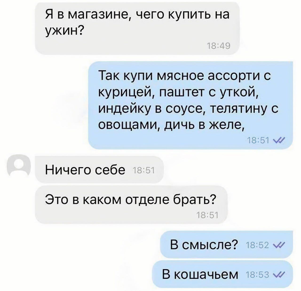 я в магазине чега купить на ужин Так купи мясное ассорти с курицей паштет с уткой индейку в соусе тепятину овощами дичь в желе м0 Ничего себе Это в каком отделе брать В смысле В кошачьем зч г
