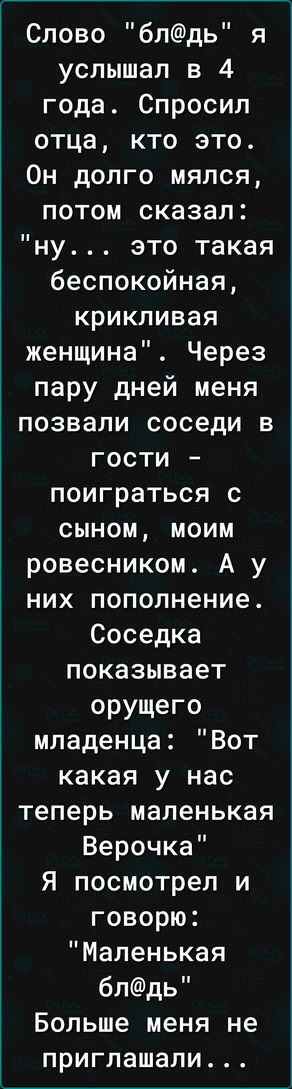 Слово блдь я услышал в 4 года Спросил отца кто это Он долго мялся потом сказал ну это такая беспокойная крикливая женщина Через пару дней меня позвали соседи в гости поиграться с сыном моим ровесником А у них пополнение Соседка показывает орущего младенца Вот какая у нас теперь маленькая Верочка Я посмотрел и говорю Маленькая блдь Больше меня не приглашали