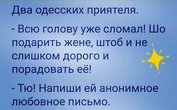 Два одесских приятеля Всю голову уже сломал Шо подарить жене штоб и не слишком дорого и порадовать её Тю Напиши ей анонимное любовное письмо