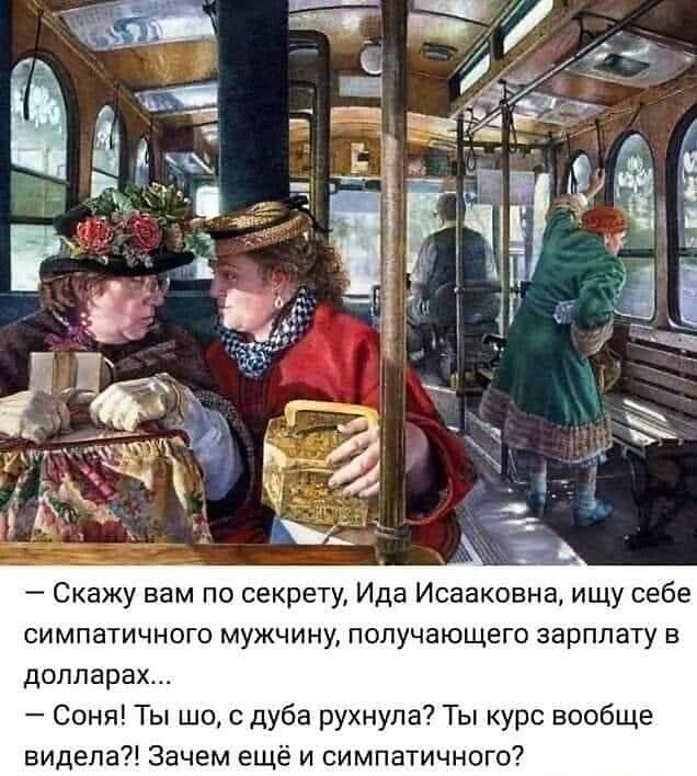 Скажу вам по секрету Ида Исааковна ищу себе симпатичного мужчину получающего зарплату в долларах Соня Ты шо с дуба рухнула Ты курс вообще видела Зачем ещё и симпатичного