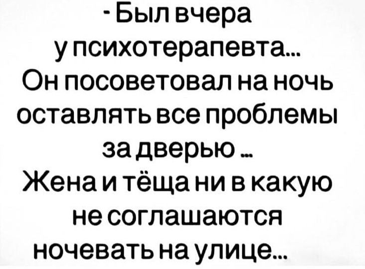 Был вчера у психотерапевта Он посоветовал на ночь оставлять все проблемы за дверью _ Жена и тёща ни в какую не соглашаются ночевать на улице