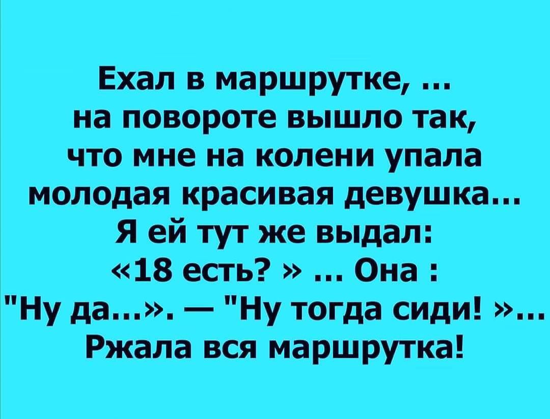 Ехал в маршрутке на повороте вышло так что мне на колени упала молодая красивая девушка Я ей тут же выдал 18 есть Она Ну да Ну тогда сиди Ржала вся маршрутка