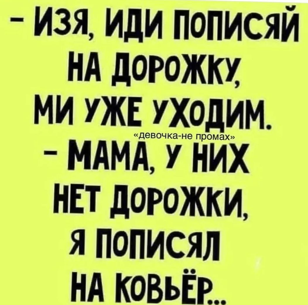 изя, иди пописяй на дорожку, ми уже уходим  мама, у них нет дорожки, я пописял на ковьёр