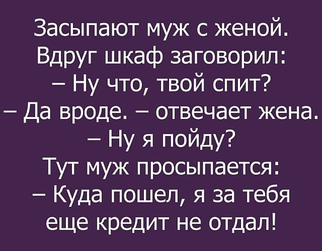 Засыпают муж с женой Вдруг шкаф заговорил Ну что твой спит Да вроде отвечает жена Ну я пойду Тут муж просыпается Куда пошел я за тебя еще кредит не отдал