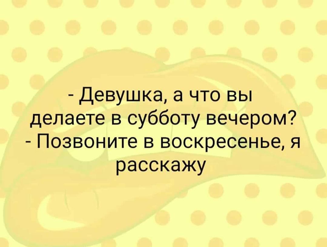 девушка, а что вы делаете в субботу вечером?  Позвоните в воскресенье, я расскажу