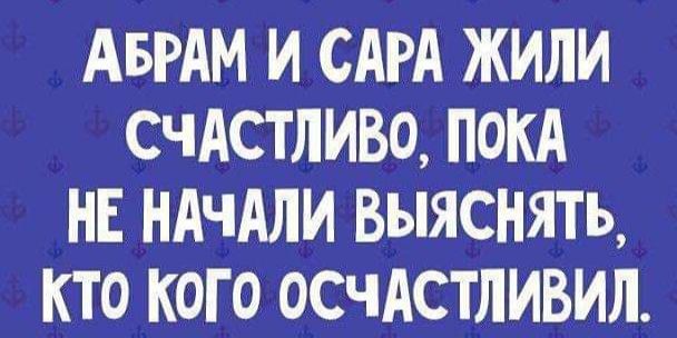 АБРАМ И САРА ЖИЛИ СЧАСТЛИВО ПОКА НЕ НАЧАЛИ ВЫЯСНЯТЬ КТО КОГО ОСЧАСТЛИВИЛ