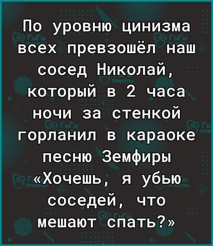 По уровню цинизма всех превзошёл наш сосед Николай который в 2 часа ночи за стенкой горланил в караоке песню Земфиры Хочешь я убью соседей что мешают спать