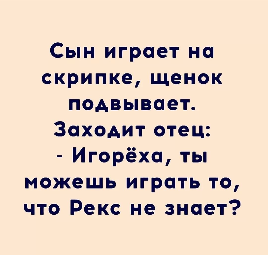 Сын играет на скрипке, щенок подвывает. Заходит отец:  игорёха, ты можешь играть то, что рекс не знает?