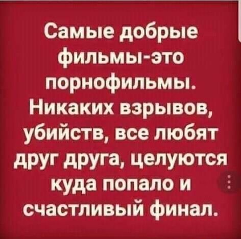 Самые добрые фильмыэто порнофильмы. Никаких взрывов, убийств, все любят друг друга, целуются куда попалои : счастливый финал.
