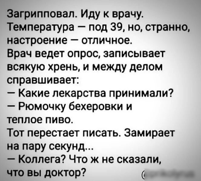 Загрипповап Иду к врачу Температура под 39 но странно настроение отличное Врач ведет опрос записывает всякую хрень и между делом справшивает Какие лекарства принимали Рюмочку бехеровки и теплое пиво Тот перестает писать Замирает на пару секунд Коллега Что ж не сказали что вы доктор _