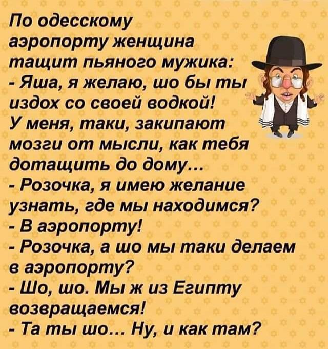 По одесскому аэропорту женщина тащит пьяного мужика Яша я желаю шо бы ты издох со своей водкой Ь У меня таки закипают мозги от мысли как тебя дотащить до дому Розочка я имею желание узнать где мы находимся В аэропорту Розочка а шо мы таки делаем в аэропорту Шо шо Мы ж из Египту возвращаемся Та ты шо Ну и как там