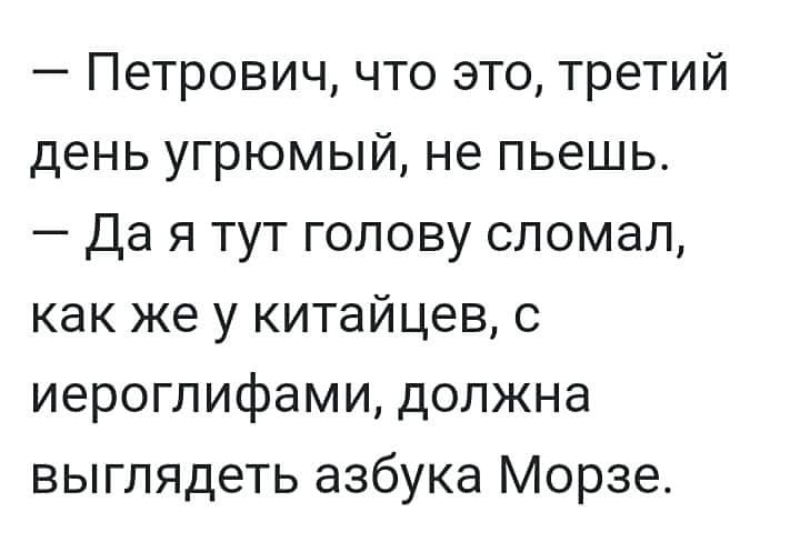 петрович, что это, третий день угрюмый, не пьешь.  Да я тут голову сломал, как же у китайцев, с иероглифами, должна выглядеть азбука морзе.
